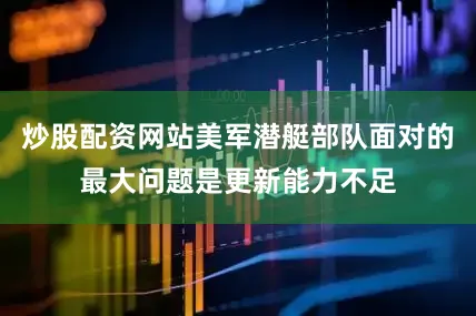 炒股配资网站美军潜艇部队面对的最大问题是更新能力不足