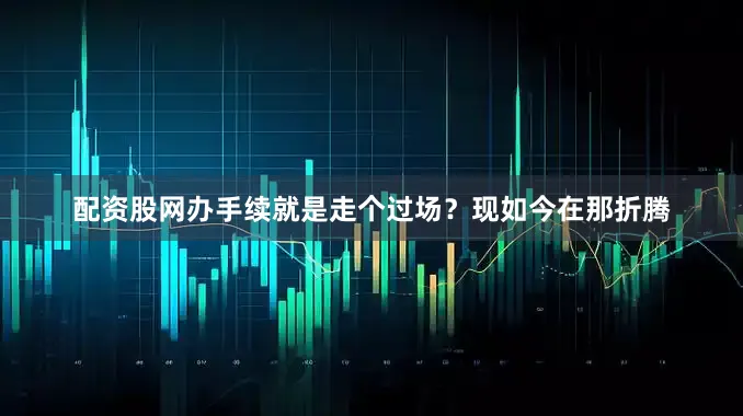 配资股网办手续就是走个过场？现如今在那折腾