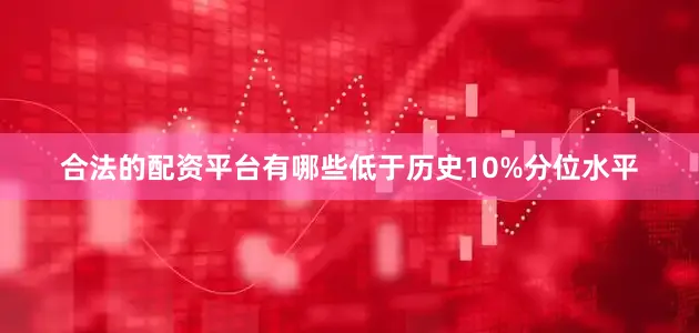 合法的配资平台有哪些低于历史10%分位水平