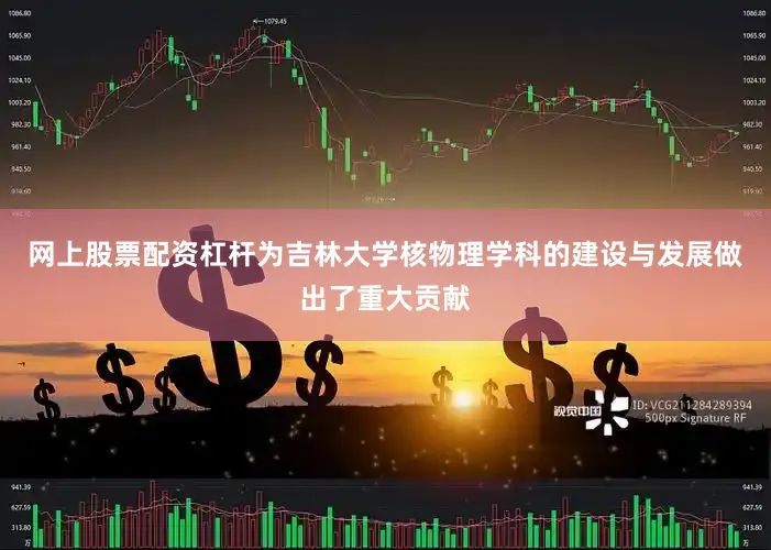 网上股票配资杠杆为吉林大学核物理学科的建设与发展做出了重大贡献