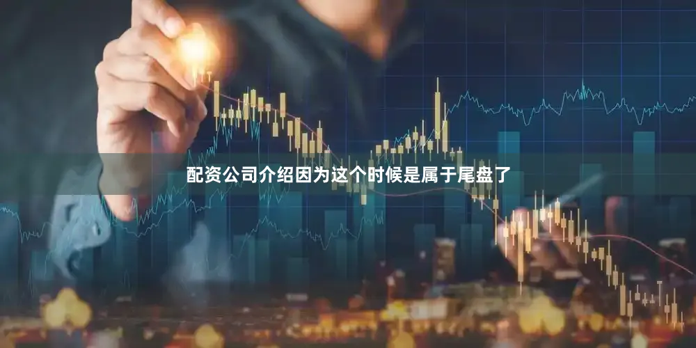 配资公司介绍因为这个时候是属于尾盘了