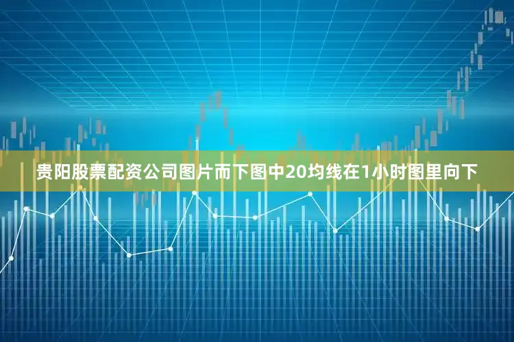 贵阳股票配资公司图片而下图中20均线在1小时图里向下