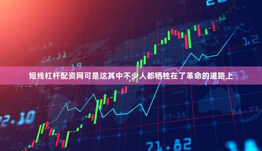 短线杠杆配资网可是这其中不少人都牺牲在了革命的道路上