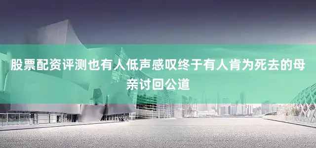 股票配资评测也有人低声感叹终于有人肯为死去的母亲讨回公道