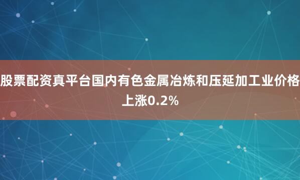 股票配资真平台国内有色金属冶炼和压延加工业价格上涨0.2%