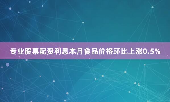 专业股票配资利息本月食品价格环比上涨0.5%