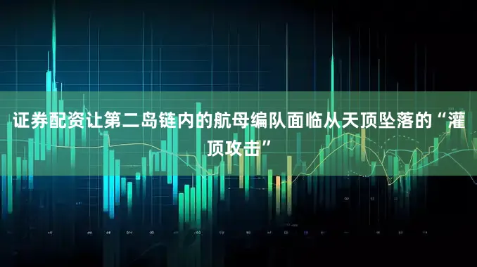 证券配资让第二岛链内的航母编队面临从天顶坠落的“灌顶攻击”