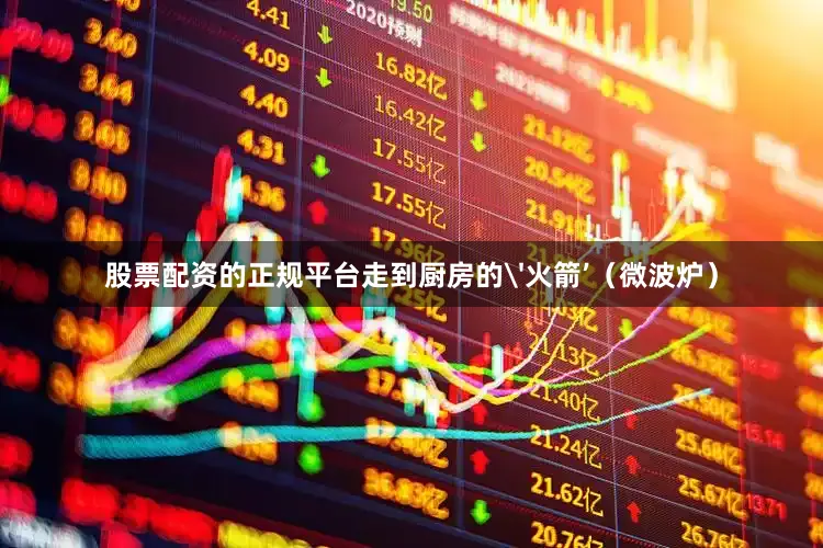 股票配资的正规平台走到厨房的'火箭’（微波炉）