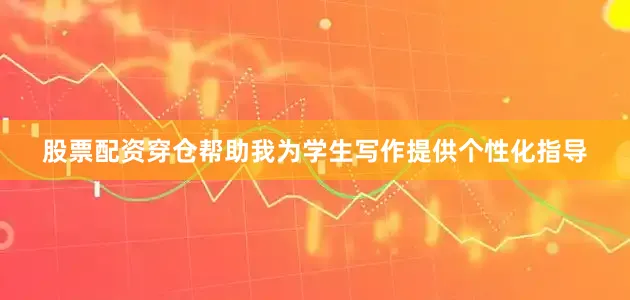 股票配资穿仓帮助我为学生写作提供个性化指导