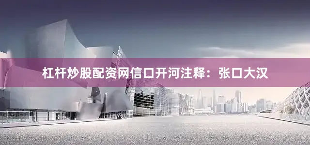 杠杆炒股配资网信口开河注释：张口大汉