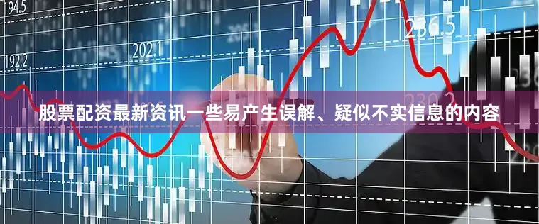 股票配资最新资讯一些易产生误解、疑似不实信息的内容