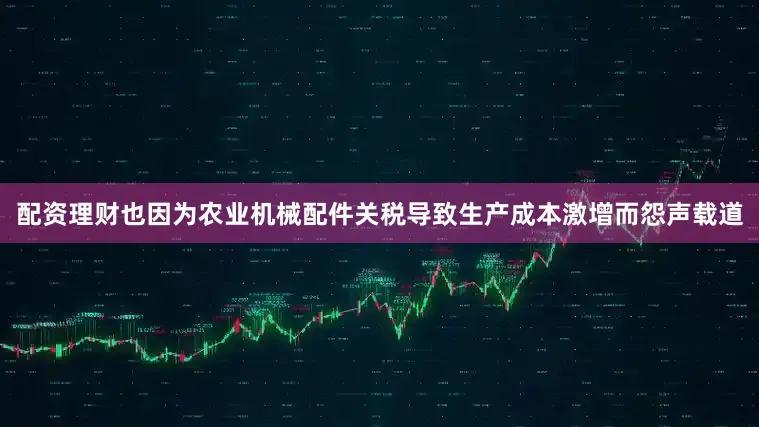 配资理财也因为农业机械配件关税导致生产成本激增而怨声载道
