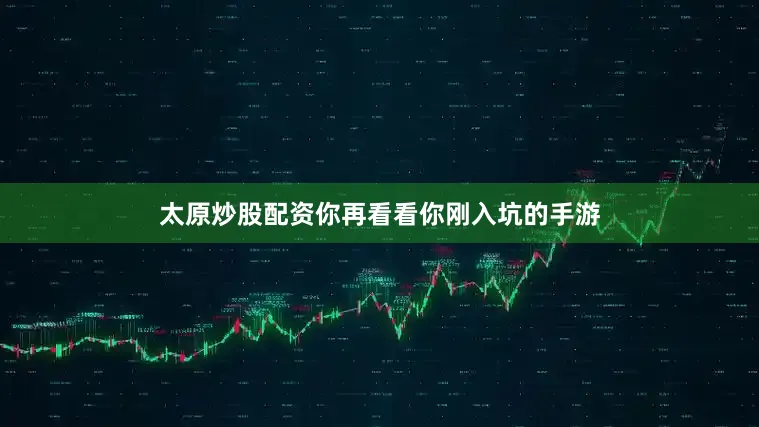 太原炒股配资你再看看你刚入坑的手游
