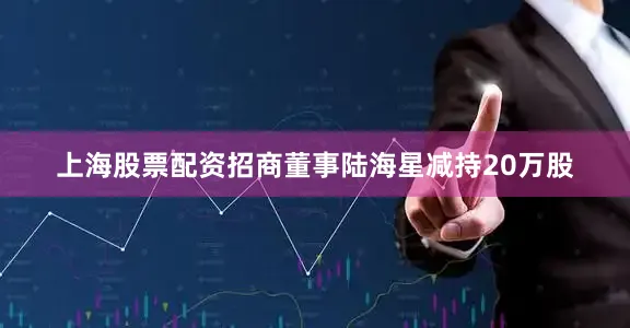 上海股票配资招商董事陆海星减持20万股