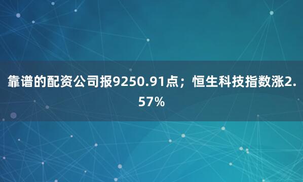 靠谱的配资公司报9250.91点；恒生科技指数涨2.57%