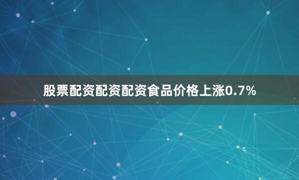 股票配资配资配资食品价格上涨0.7%