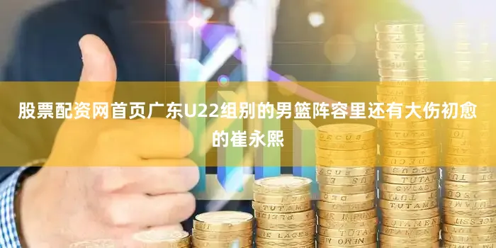 股票配资网首页广东U22组别的男篮阵容里还有大伤初愈的崔永熙