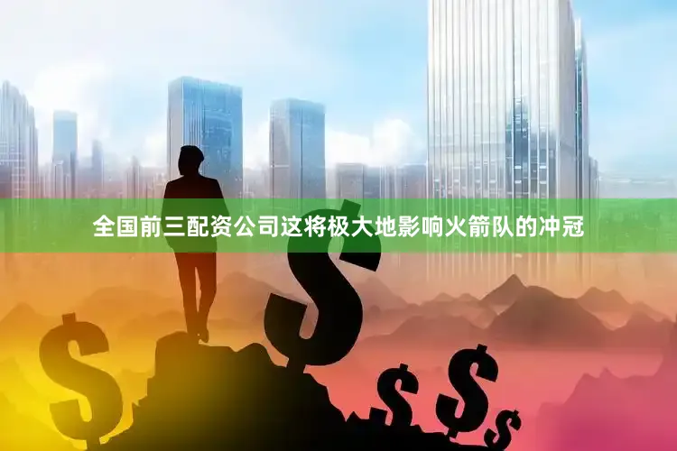 全国前三配资公司这将极大地影响火箭队的冲冠